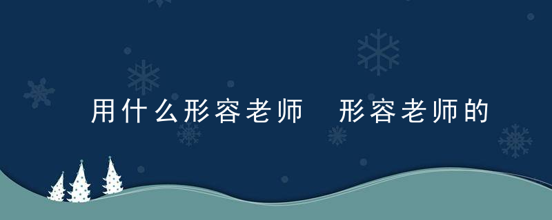 用什么形容老师 形容老师的词语介绍